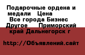 Подарочные ордена и медали › Цена ­ 5 400 - Все города Бизнес » Другое   . Приморский край,Дальнегорск г.